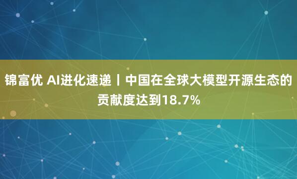 锦富优 AI进化速递丨中国在全球大模型开源生态的贡献度达到18.7%