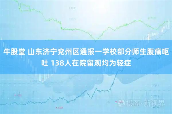牛股堂 山东济宁兖州区通报一学校部分师生腹痛呕吐 138人在院留观均为轻症