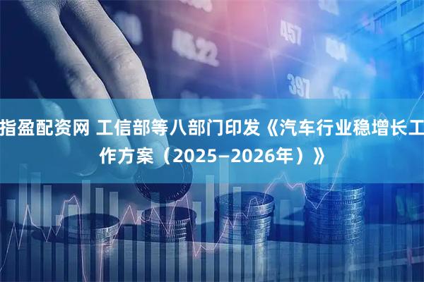 指盈配资网 工信部等八部门印发《汽车行业稳增长工作方案（2025—2026年）》