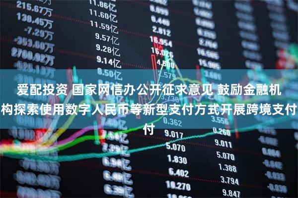 爱配投资 国家网信办公开征求意见 鼓励金融机构探索使用数字人民币等新型支付方式开展跨境支付