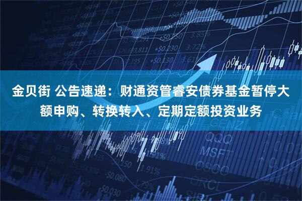 金贝街 公告速递：财通资管睿安债券基金暂停大额申购、转换转入、定期定额投资业务