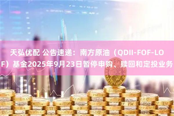 天弘优配 公告速递：南方原油（QDII-FOF-LOF）基金2025年9月23日暂停申购、赎回和定投业务