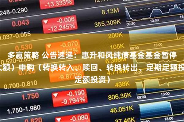 多赢策略 公告速递：惠升和风纯债基金基金暂停（大额）申购（转换转入、赎回、转换转出、定期定额投资）