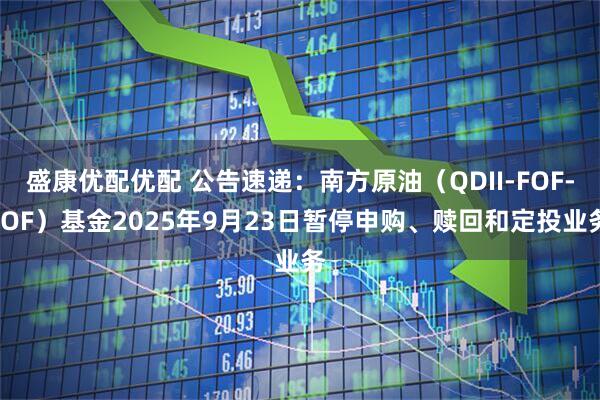 盛康优配优配 公告速递：南方原油（QDII-FOF-LOF）基金2025年9月23日暂停申购、赎回和定投业务