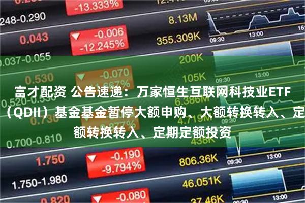 富才配资 公告速递：万家恒生互联网科技业ETF发起式联接（QDII）基金基金暂停大额申购、大额转换转入、定期定额投资