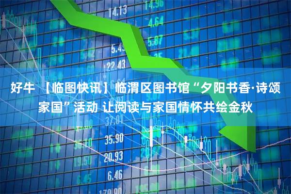 好牛 【临图快讯】临渭区图书馆“夕阳书香·诗颂家国”活动 让阅读与家国情怀共绘金秋