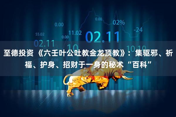 至德投资 《六壬叶公吐教金龙顶教》：集驱邪、祈福、护身、招财于一身的秘术 “百科”