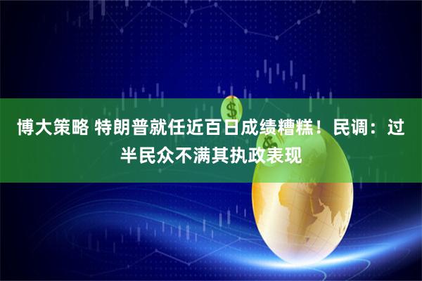 博大策略 特朗普就任近百日成绩糟糕！民调：过半民众不满其执政表现