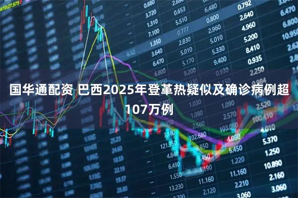 国华通配资 巴西2025年登革热疑似及确诊病例超107万例