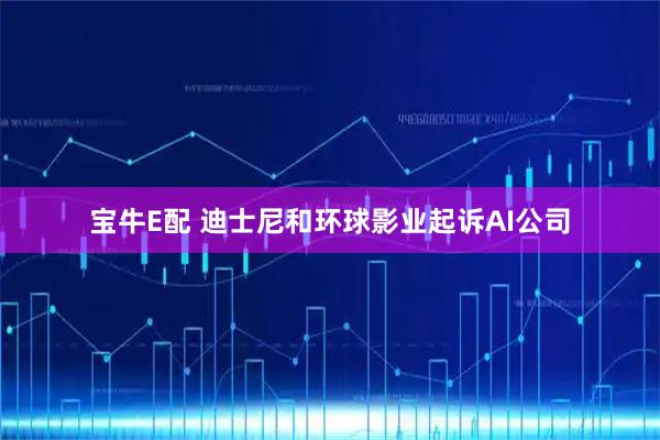 宝牛E配 迪士尼和环球影业起诉AI公司