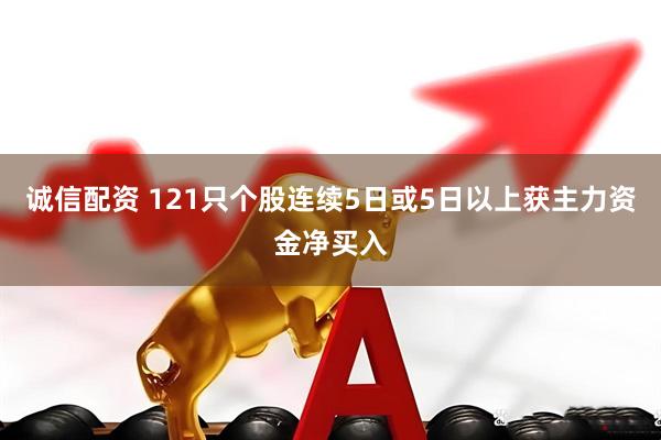 诚信配资 121只个股连续5日或5日以上获主力资金净买入