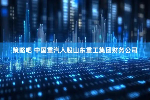 策略吧 中国重汽入股山东重工集团财务公司