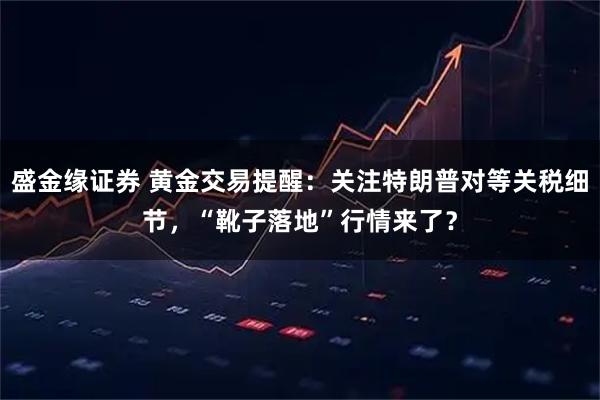 盛金缘证券 黄金交易提醒：关注特朗普对等关税细节，“靴子落地”行情来了？