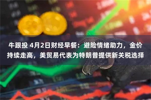 牛跟投 4月2日财经早餐：避险情绪助力，金价持续走高，美贸易代表为特朗普提供新关税选择