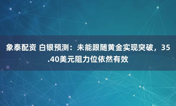象泰配资 白银预测：未能跟随黄金实现突破，35.40美元阻力位依然有效