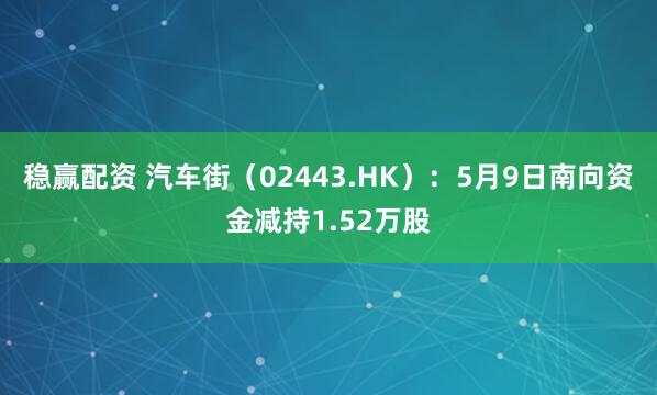 稳赢配资 汽车街（02443.HK）：5月9日南向资金减持1.52万股