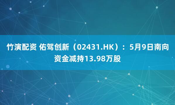 竹演配资 佑驾创新（02431.HK）：5月9日南向资金减持13.98万股