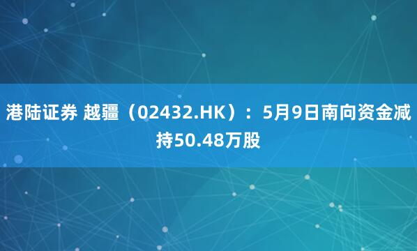 港陆证券 越疆（02432.HK）：5月9日南向资金减持50.48万股