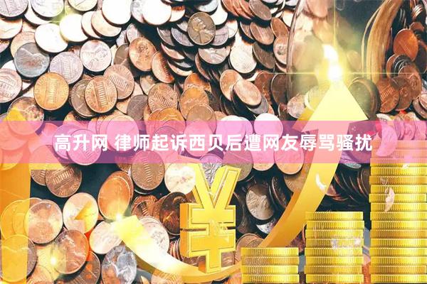 高升网 律师起诉西贝后遭网友辱骂骚扰