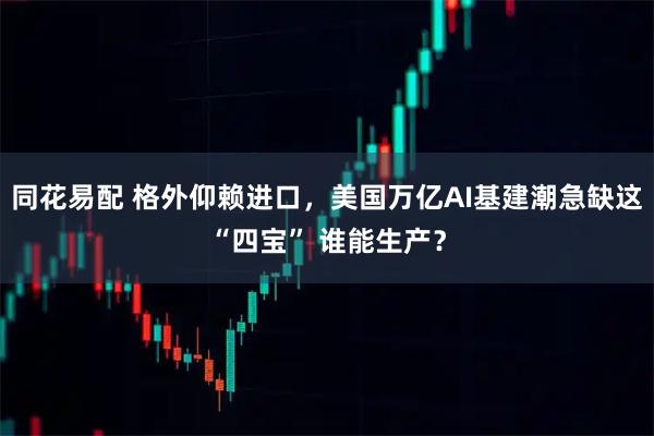 同花易配 格外仰赖进口，美国万亿AI基建潮急缺这“四宝” 谁能生产？