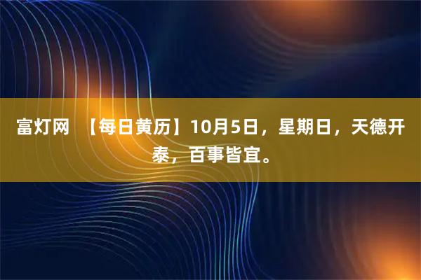 富灯网  【每日黄历】10月5日，星期日，天德开泰，百事皆宜。