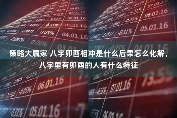 策略大赢家 八字卯酉相冲是什么后果怎么化解，八字里有卯酉的人有什么特征