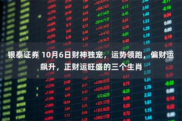 银泰证券 10月6日财神独宠，运势领跑，偏财运飙升，正财运旺盛的三个生肖