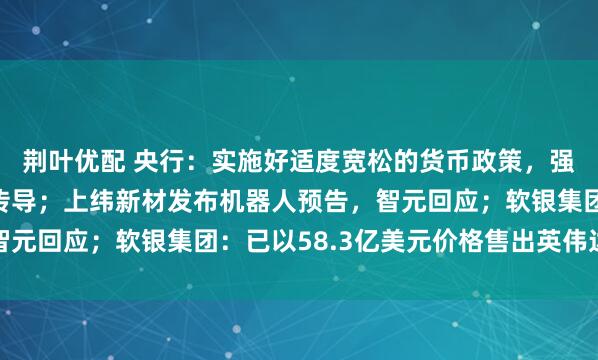 荆叶优配 央行：实施好适度宽松的货币政策，强化货币政策的执行和传导；上纬新材发布机器人预告，智元回应；软银集团：已以58.3亿美元价格售出英伟达股份