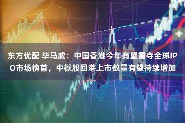 东方优配 毕马威：中国香港今年有望重夺全球IPO市场榜首，中概股回港上市数量有望持续增加