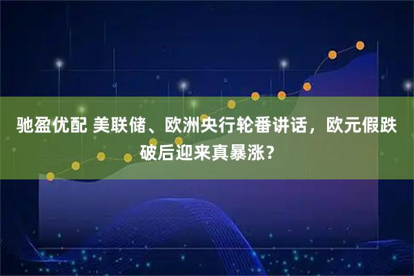 驰盈优配 美联储、欧洲央行轮番讲话，欧元假跌破后迎来真暴涨？