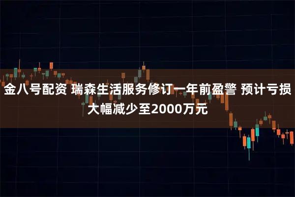 金八号配资 瑞森生活服务修订一年前盈警 预计亏损大幅减少至2000万元